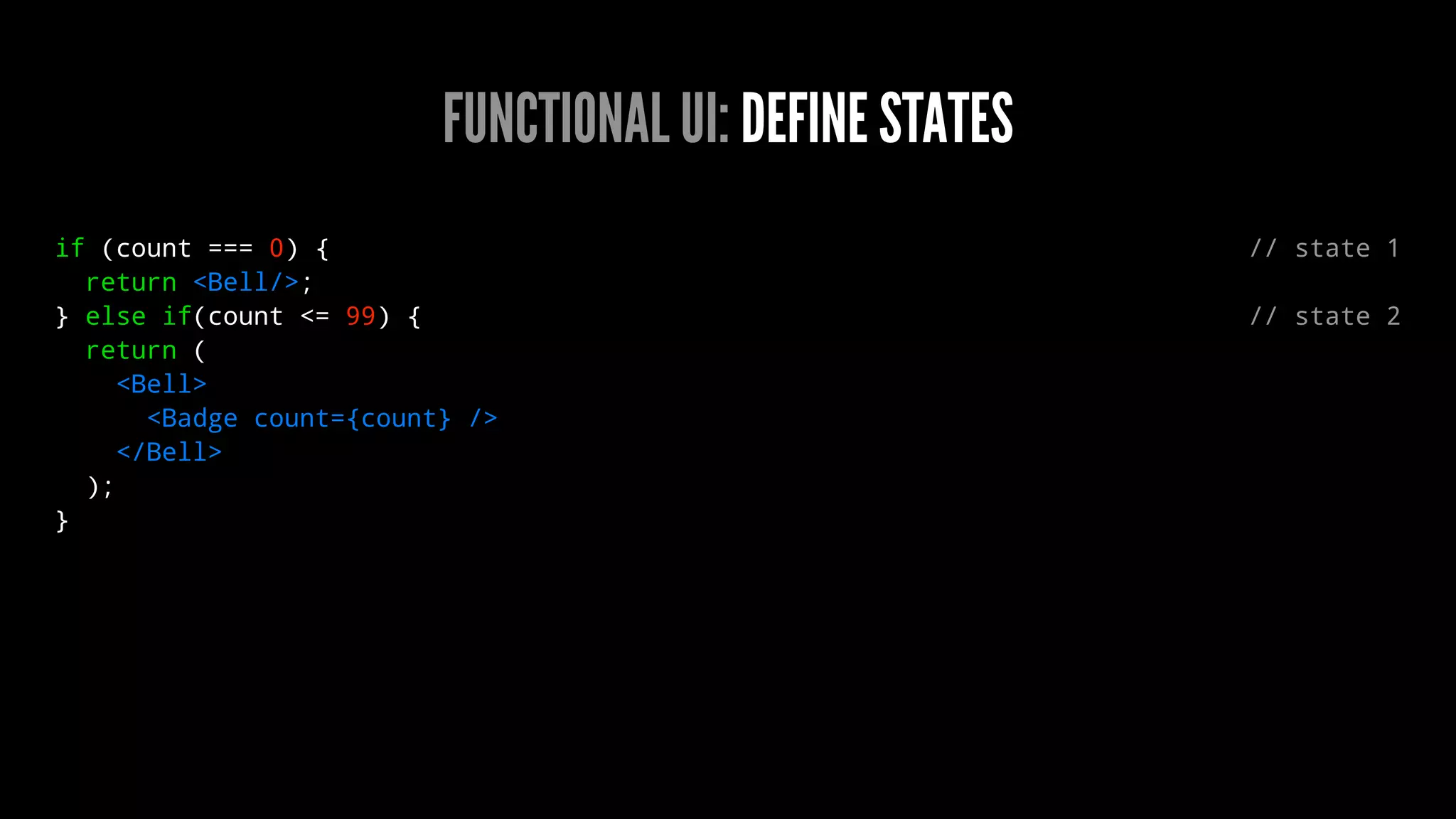 FUNCTIONAL UI: DEFINE STATES
if (count === 0) { // state 1
return <Bell/>;
} else if(count <= 99) { // state 2
return (
<Bell>
<Badge count={count} />
</Bell>
);
}
 