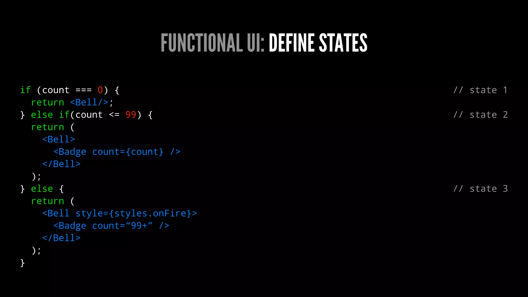 FUNCTIONAL UI: DEFINE STATES
if (count === 0) { // state 1
return <Bell/>;
} else if(count <= 99) { // state 2
return (
<Bell>
<Badge count={count} />
</Bell>
);
} else { // state 3
return (
<Bell style={styles.onFire}>
<Badge count=“99+” />
</Bell>
);
}
 
