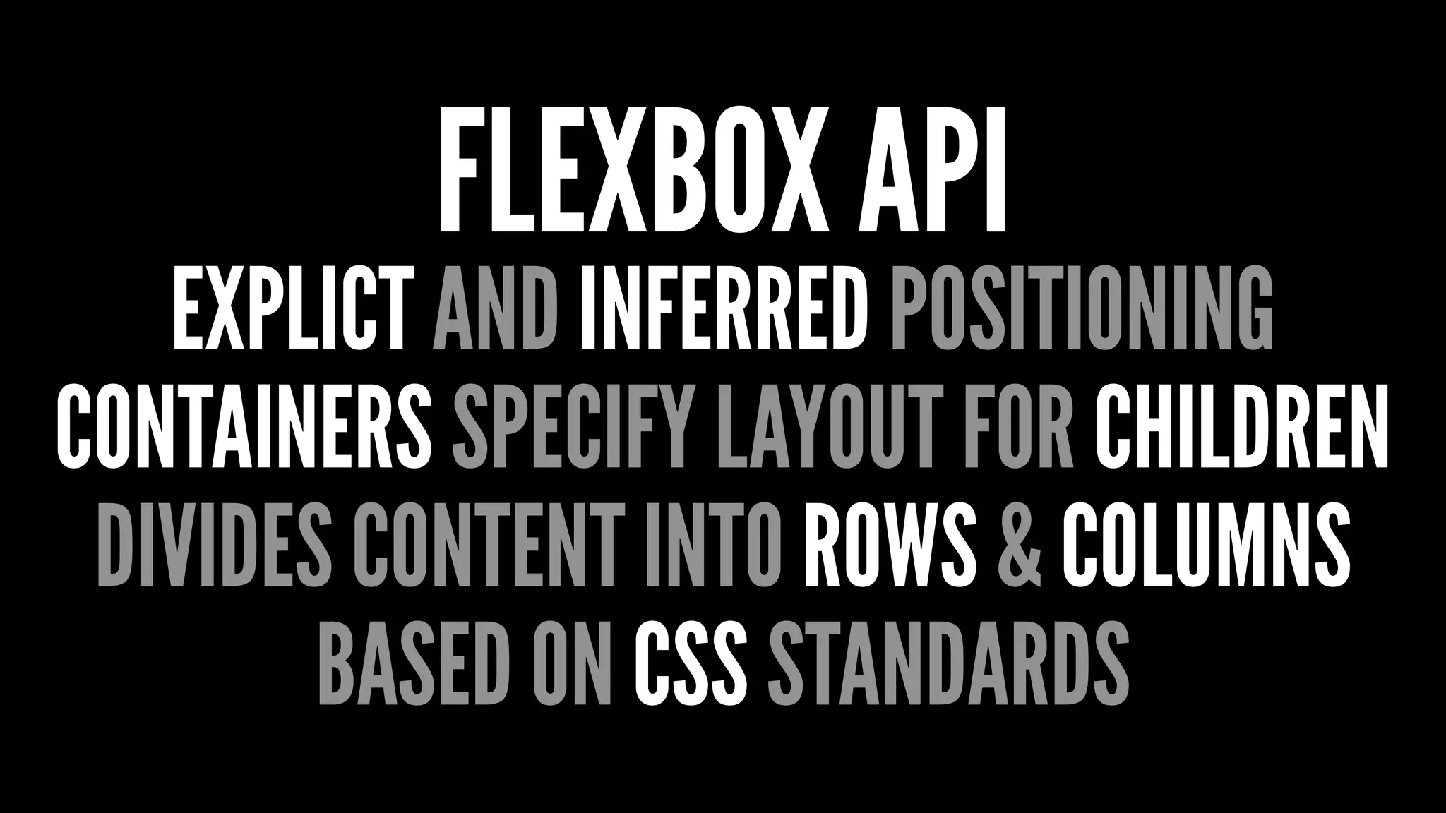 FLEXBOX API
EXPLICT AND INFERRED POSITIONING
CONTAINERS SPECIFY LAYOUT FOR CHILDREN
DIVIDES CONTENT INTO ROWS & COLUMNS
BASED ON CSS STANDARDS
 