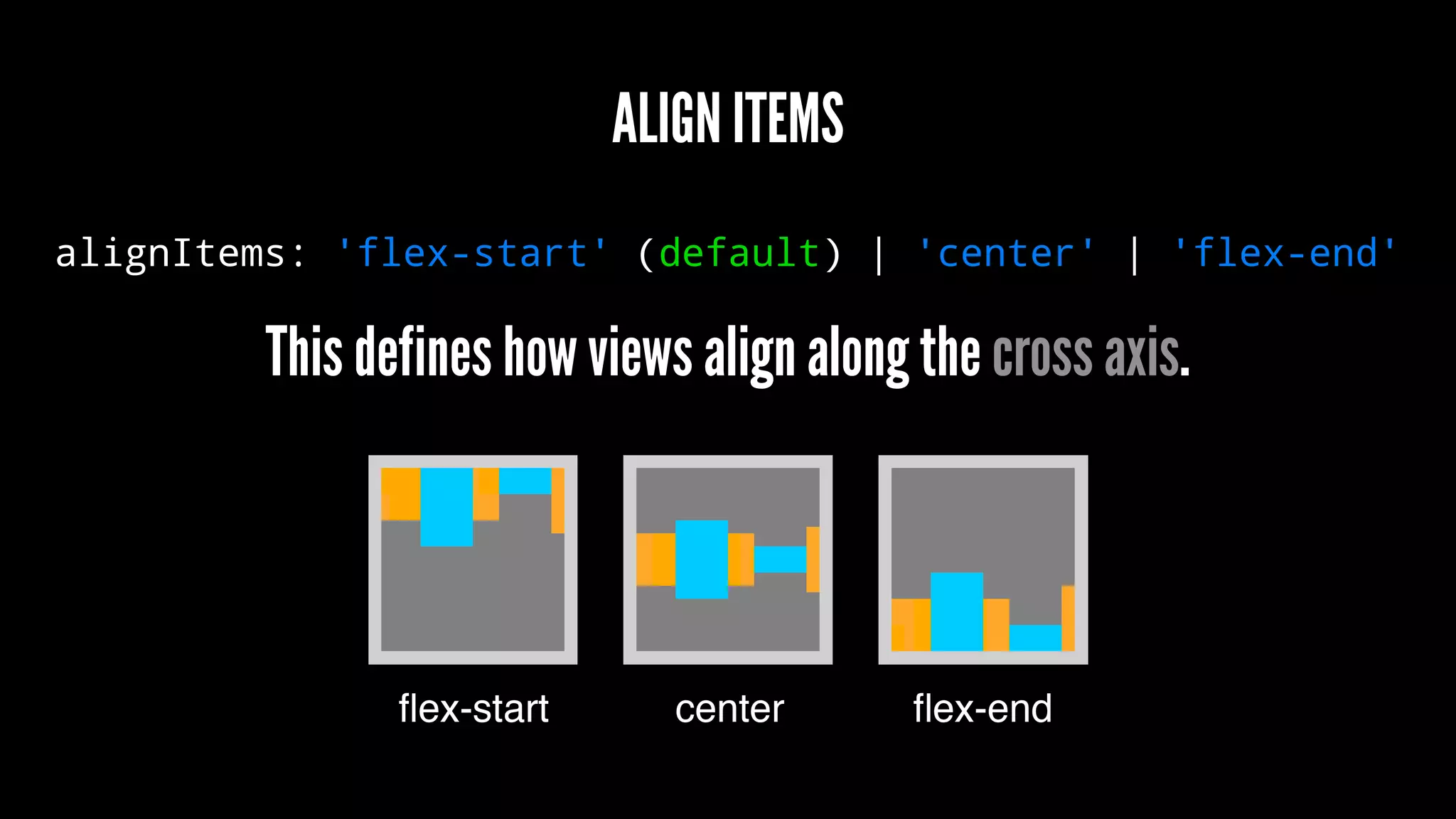 ALIGN ITEMS
alignItems: 'flex-start' (default) | 'center' | 'flex-end'
This defines how views align along the cross axis.
 