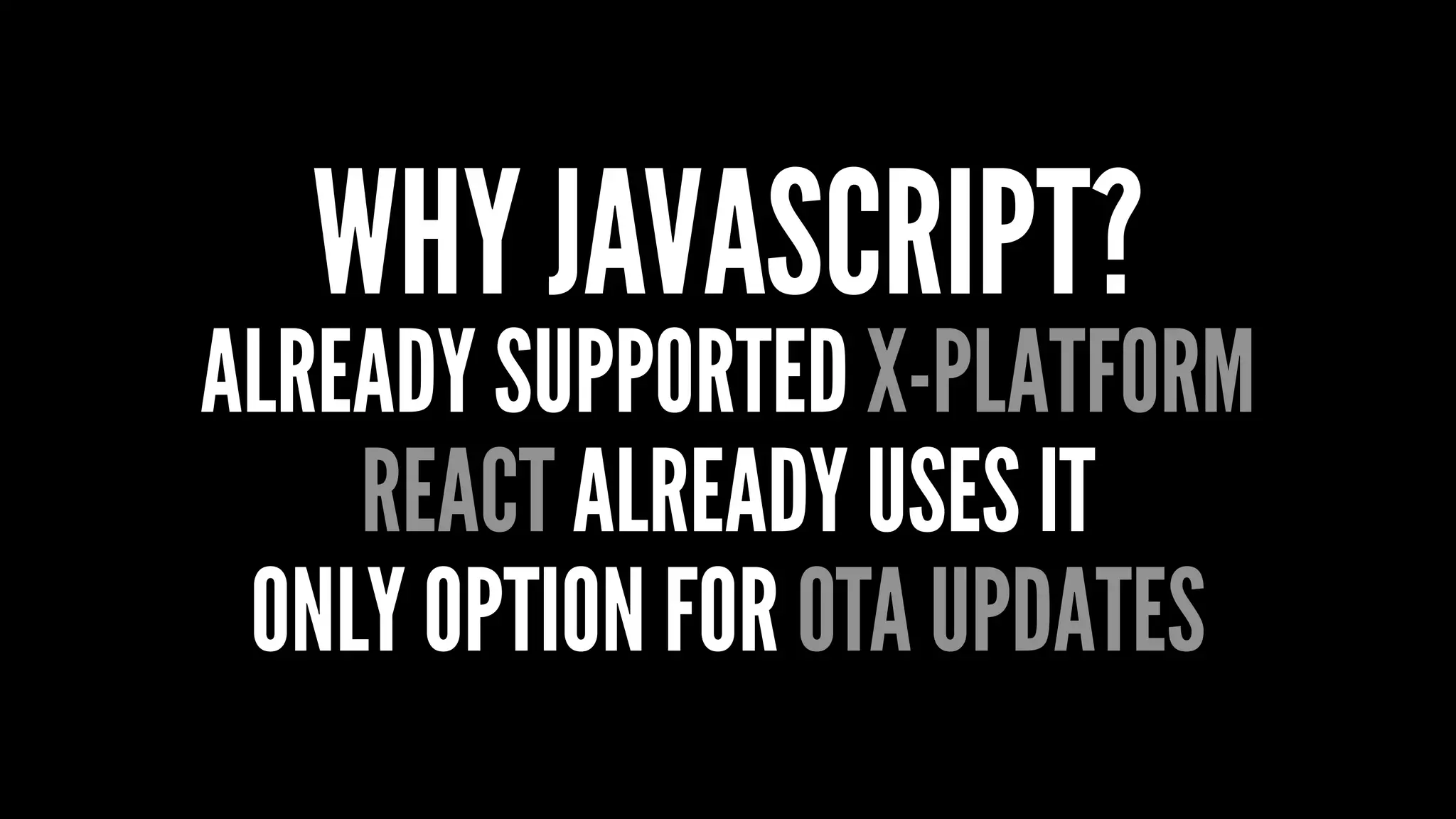 WHY JAVASCRIPT?
ALREADY SUPPORTED X-PLATFORM
REACT ALREADY USES IT
ONLY OPTION FOR OTA UPDATES
 