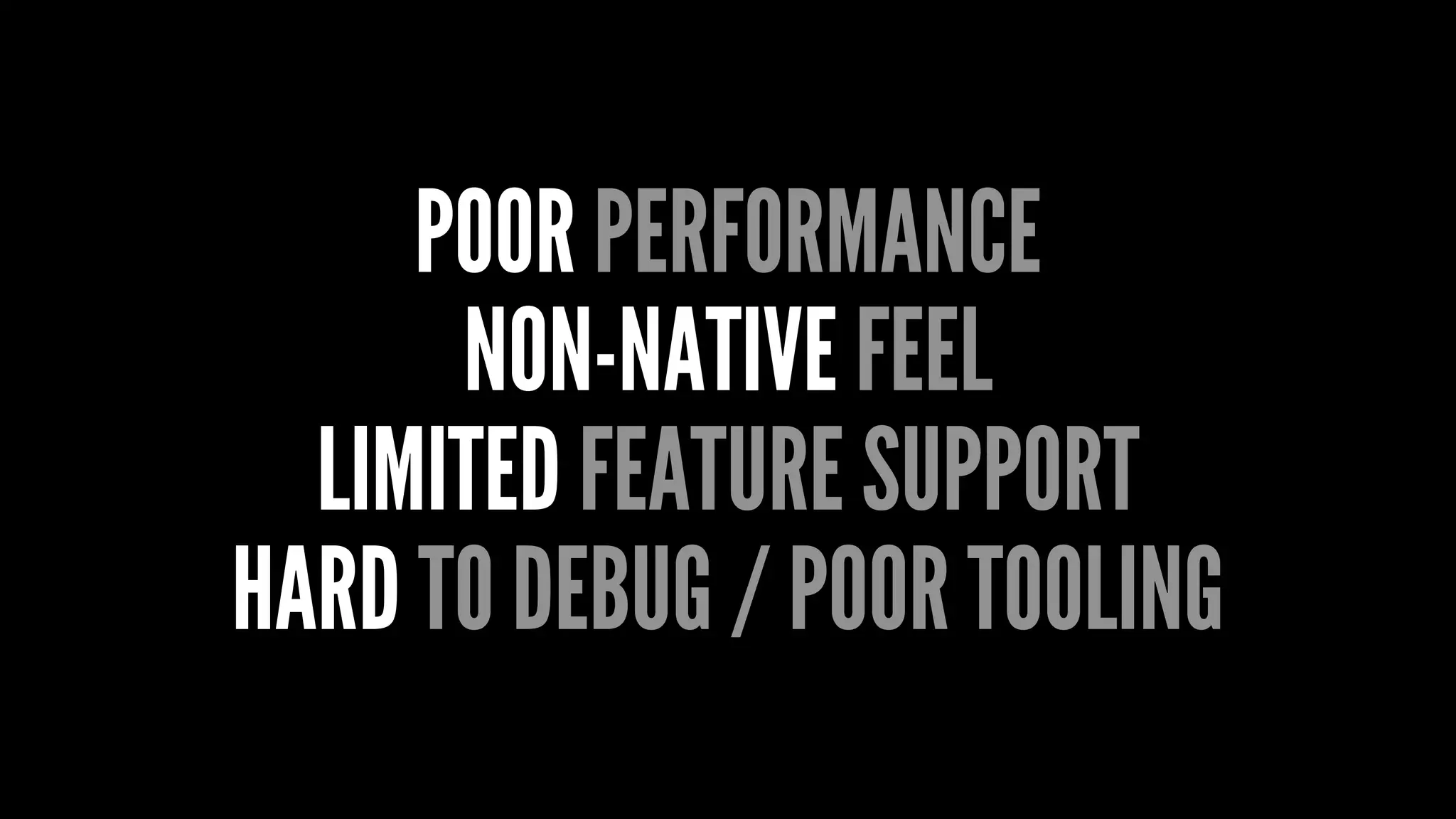 POOR PERFORMANCE
NON-NATIVE FEEL
LIMITED FEATURE SUPPORT
HARD TO DEBUG / POOR TOOLING
 