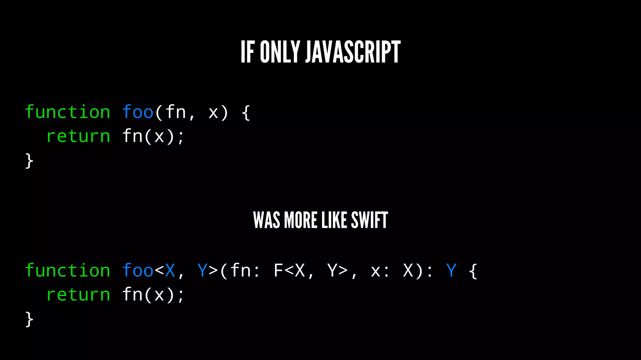 IF ONLY JAVASCRIPT
function foo(fn, x) {
return fn(x);
}
WAS MORE LIKE SWIFT
function foo<X, Y>(fn: F<X, Y>, x: X): Y {
return fn(x);
}
 