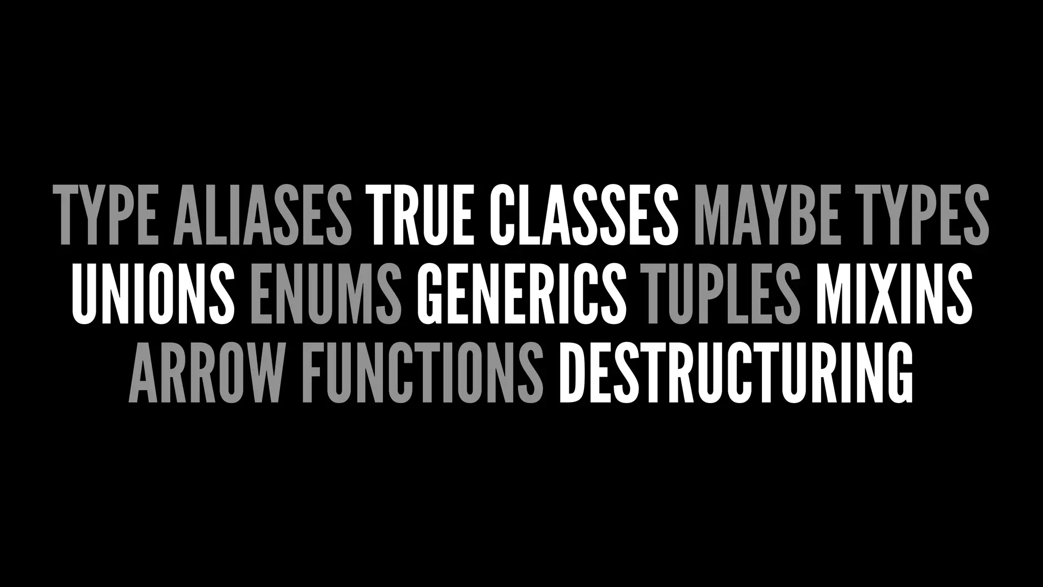 TYPE ALIASES TRUE CLASSES MAYBE TYPES
UNIONS ENUMS GENERICS TUPLES MIXINS
ARROW FUNCTIONS DESTRUCTURING
 