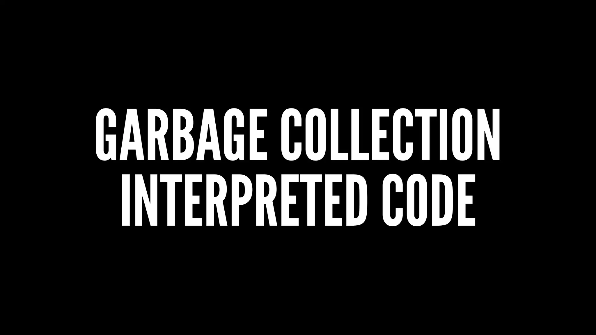 GARBAGE COLLECTION
INTERPRETED CODE
 