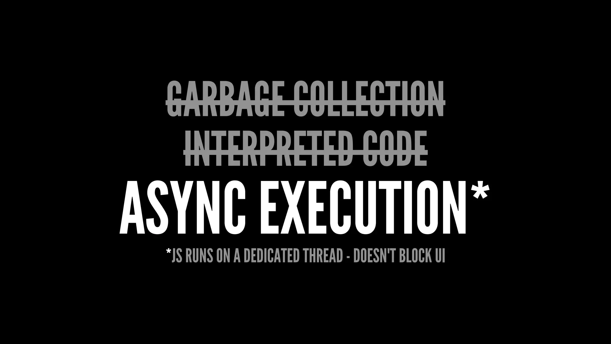 GARBAGE COLLECTION
INTERPRETED CODE
ASYNC EXECUTION**JS RUNS ON A DEDICATED THREAD - DOESN'T BLOCK UI
 