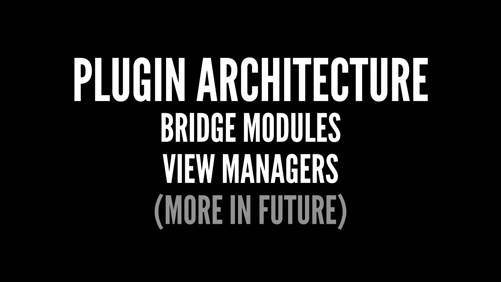 PLUGIN ARCHITECTURE
BRIDGE MODULES
VIEW MANAGERS
(MORE IN FUTURE)
 