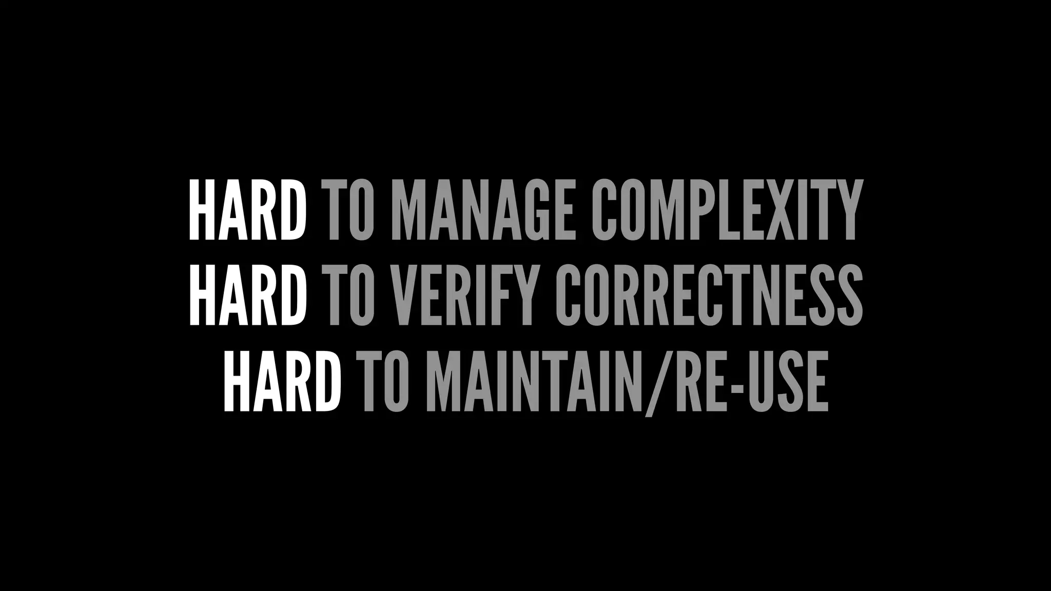 HARD TO MANAGE COMPLEXITY
HARD TO VERIFY CORRECTNESS
HARD TO MAINTAIN/RE-USE
 