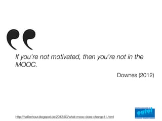 If you’re not motivated, then you’re not in the
MOOC.
                                                                     Downes (2012)




http://halfanhour.blogspot.de/2012/03/what-mooc-does-change11.html
 