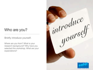 Who are you?
Brieﬂy introduce yourself.

Where are you from? What is your
research background? Why have you
selected this workshop. What are your
expectations?
 