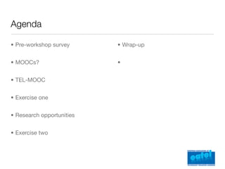 Agenda

• Pre-workshop survey      • Wrap-up


• MOOCs?                   •


• TEL-MOOC


• Exercise one


• Research opportunities


• Exercise two
 