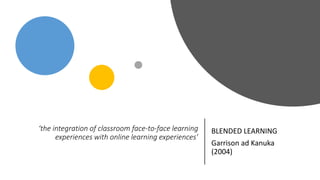 ‘the integration of classroom face-to-face learning
experiences with online learning experiences’
BLENDED LEARNING
Garrison ad Kanuka
(2004)
 