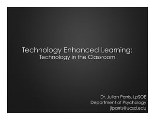 Technology Enhanced Learning:
Technology in the Classroom
Dr. Julian Parris, LpSOE
Department of Psychology
jlparris@ucsd.edu
 