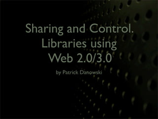 Sharing and Control.
   Libraries using
    Web 2.0/3.0
     by Patrick Danowski