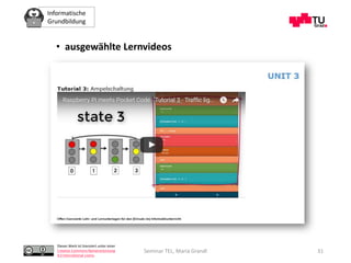 Informatische
Grundbildung
Dieses Werk ist lizenziert unter einer
Creative Commons Namensnennung
4.0 International Lizenz.
Seminar TEL, Maria Grandl
• ausgewählte Lernvideos
31
 
