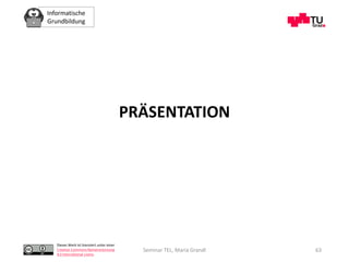 Informatische
Grundbildung
Dieses Werk ist lizenziert unter einer
Creative Commons Namensnennung
4.0 International Lizenz.
Seminar TEL, Maria Grandl 63
PRÄSENTATION
 