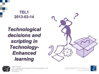 TEL1
    2013-03-14


Technological
decisions and
 scripting in
 Technology-
  Enhanced
   learning
 Venla Vuorjoki
 LET – Learning and Educational Technology Research Unit
 University of Oulu
 2013-03-14
 