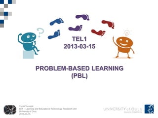 TEL1
                                          2013-03-15


               PROBLEM-BASED LEARNING
                        (PBL)



Venla Vuorjoki
LET – Learning and Educational Technology Research Unit
University of Oulu
2013-03-15
 