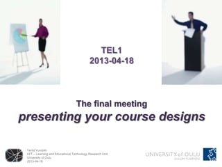 TEL1
                                           2013-04-18



                                  The final meeting
presenting your course designs

 Venla Vuorjoki
 LET – Learning and Educational Technology Research Unit
 University of Oulu
 2013-04-18
 