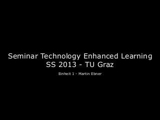 Seminar Technology Enhanced Learning
         SS 2013 - TU Graz
            Einheit 1 - Martin Ebner
 
