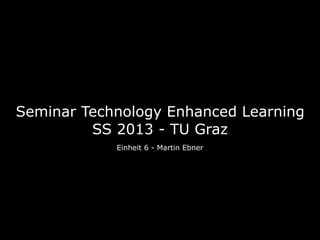 Seminar Technology Enhanced Learning
SS 2013 - TU Graz
Einheit 6 - Martin Ebner
 
