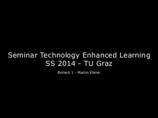 Seminar Technology Enhanced Learning
SS 2014 - TU Graz
Einheit 1 - Martin Ebner
 