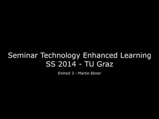 Seminar Technology Enhanced Learning
SS 2014 - TU Graz
Einheit 3 - Martin Ebner
 