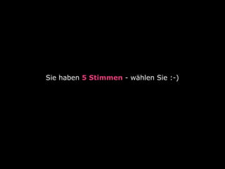 Sie haben 5 Stimmen - wählen Sie :-)
 