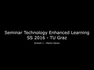 Seminar Technology Enhanced Learning 
SS 2016 - TU Graz
Einheit 1 - Martin Ebner
 