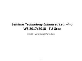 Seminar Technology Enhanced Learning
WS 2017/2018 - TU Graz
Einheit 3 - Maria Grandl, Martin Ebner
1
 