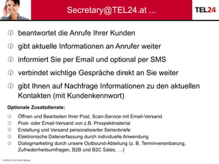 © 2023 by TEL24 GmbH Salzburg
Secretary@TEL24.at ...
 beantwortet die Anrufe Ihrer Kunden
 gibt aktuelle Informationen a...
