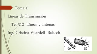 Tema 1
Líneas de Transmisión
Tel 312 Líneas y antenas
Ing. Cristina Vilardell Balasch
 