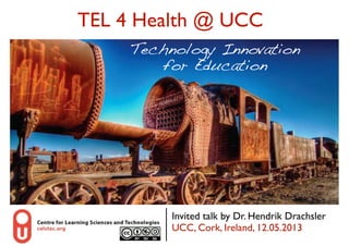 TEL 4 Health @ UCC
Technology Innovation  
for Education  

Invited talk by Dr. Hendrik Drachsler 
UCC, Cork, Ireland, 12.05.2013
1

 