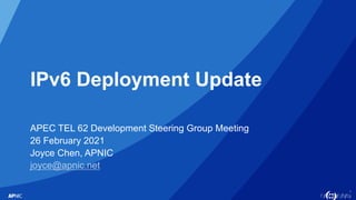 1
IPv6 Deployment Update
APEC TEL 62 Development Steering Group Meeting
26 February 2021
Joyce Chen, APNIC
joyce@apnic.net
 
