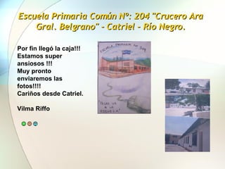 Escuela Primaria Común Nº: 204 "Crucero Ara Gral. Belgrano" - Catriel - Río Negro. Por fin llegó la caja!!! Estamos super ansiosos !!!  Muy pronto enviaremos las fotos!!!!  Cariños desde Catriel.                            Vilma Riffo 