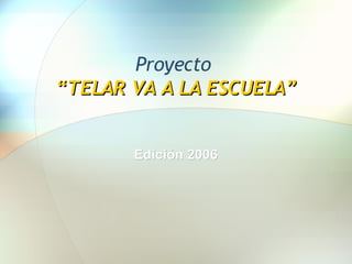 Proyecto  “ TELAR VA A LA ESCUELA” Edición 2006 