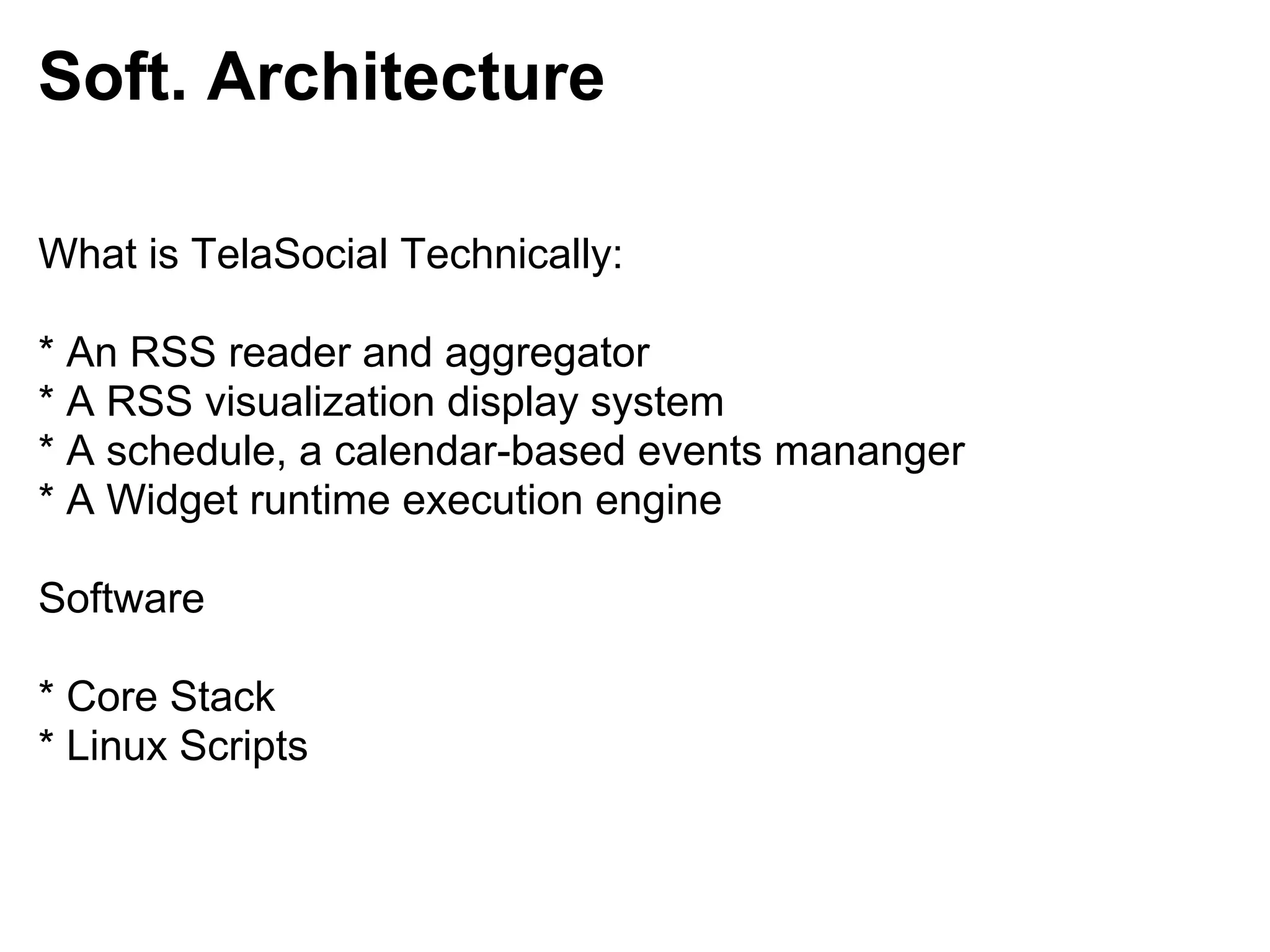 Soft. Architecture

What is TelaSocial Technically:

* An RSS reader and aggregator
* A RSS visualization display system
* A schedule, a calendar-based events mananger
* A Widget runtime execution engine

Software

* Core Stack
* Linux Scripts
 