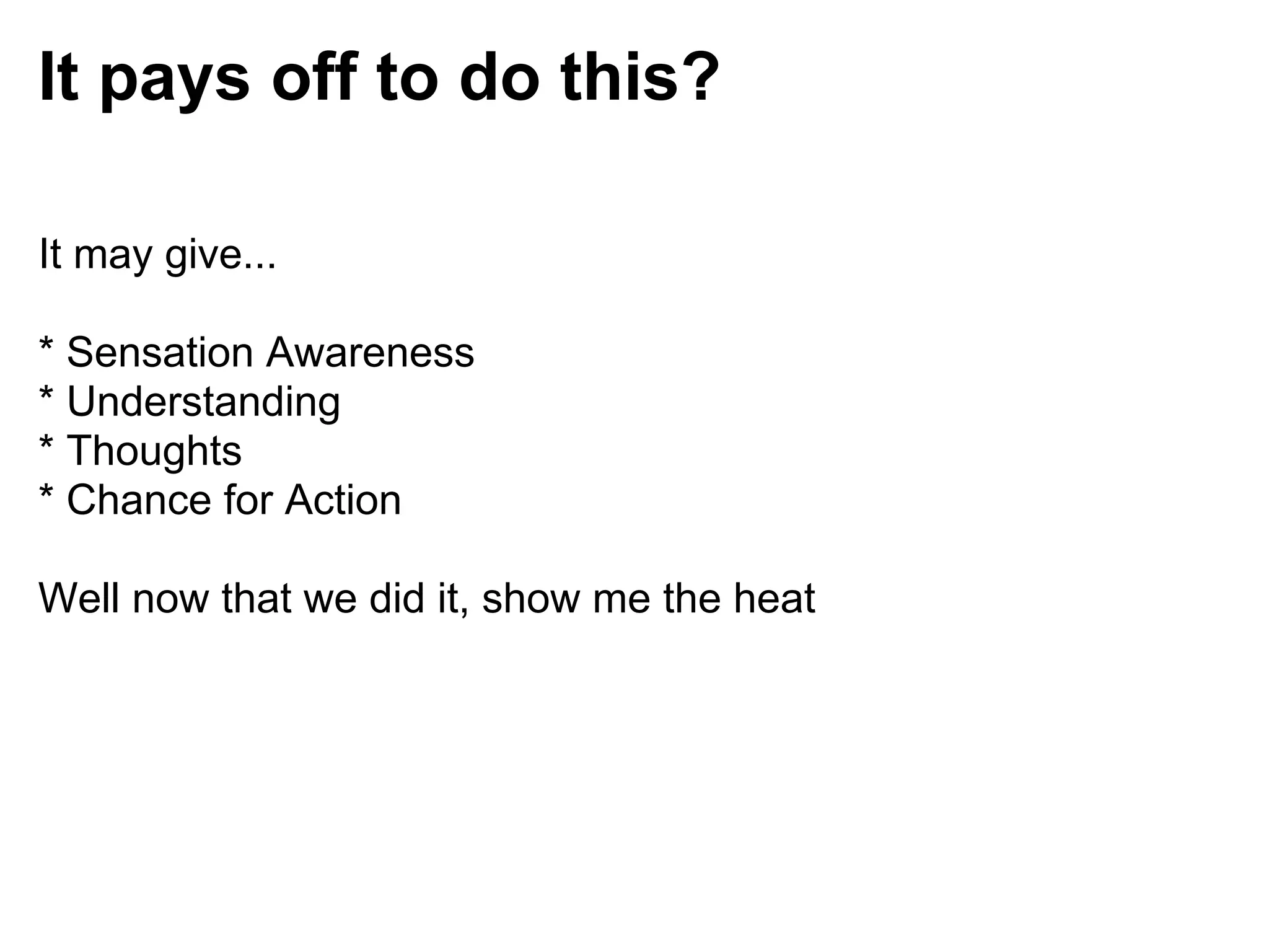 It pays off to do this?

It may give...

* Sensation Awareness
* Understanding
* Thoughts
* Chance for Action

Well now that we did it, show me the heat
 