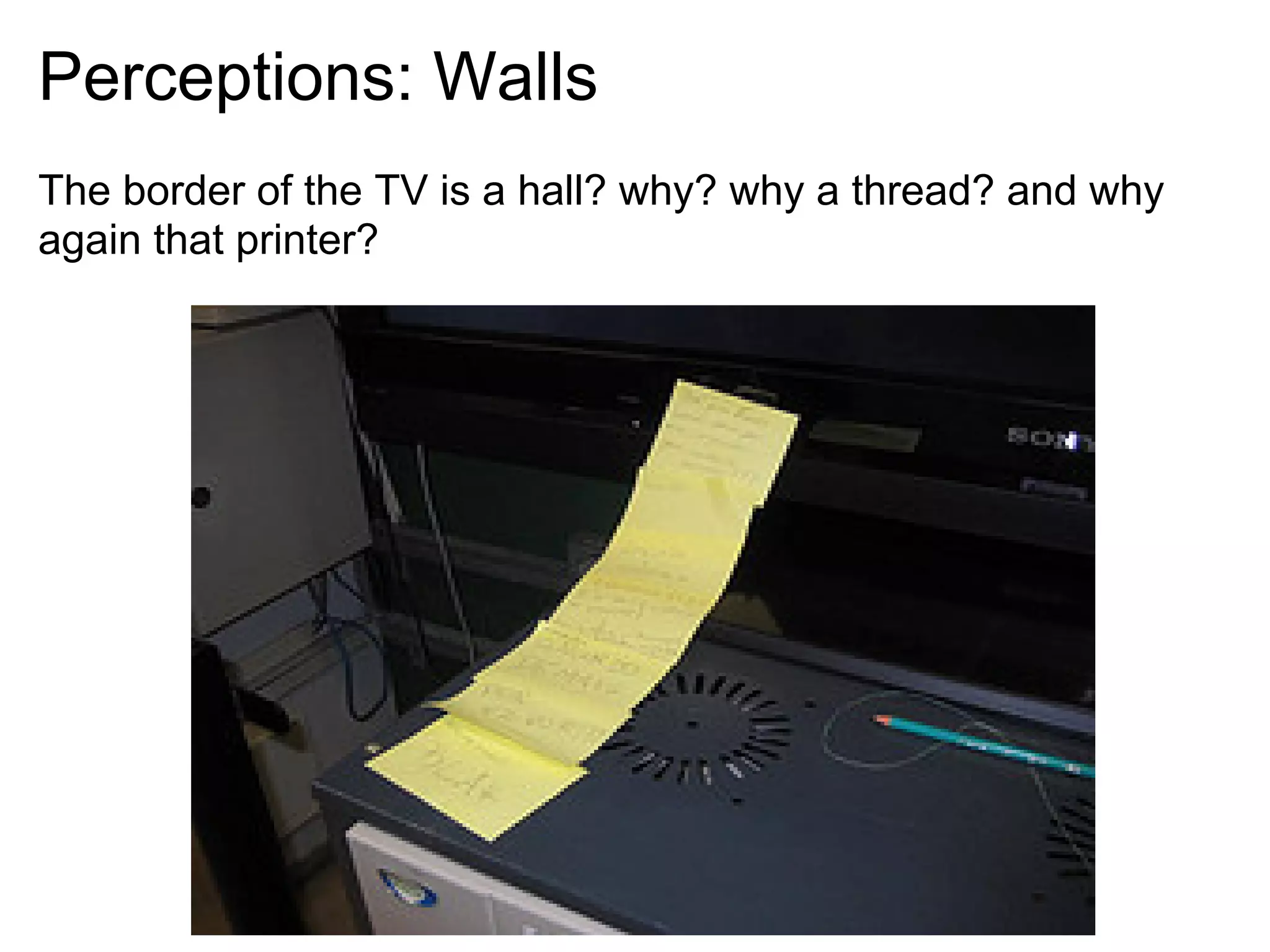 Perceptions: Walls
The border of the TV is a hall? why? why a thread? and why
again that printer?
 
