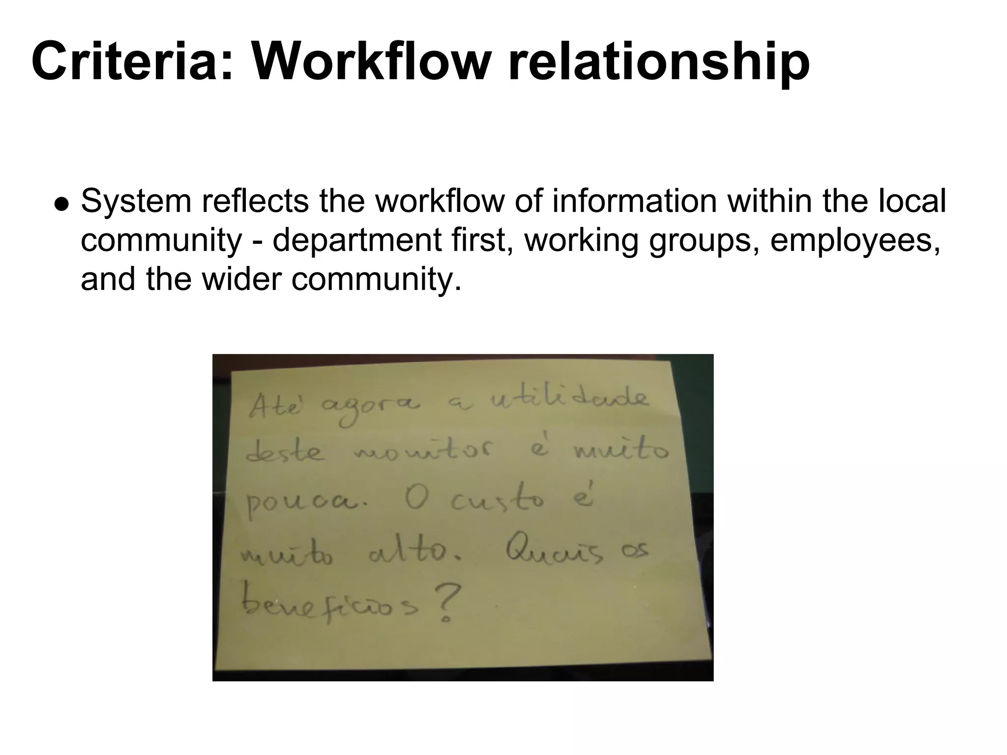 Criteria: Workflow relationship

 System reflects the workflow of information within the local
 community - department first, working groups, employees,
 and the wider community.
 
