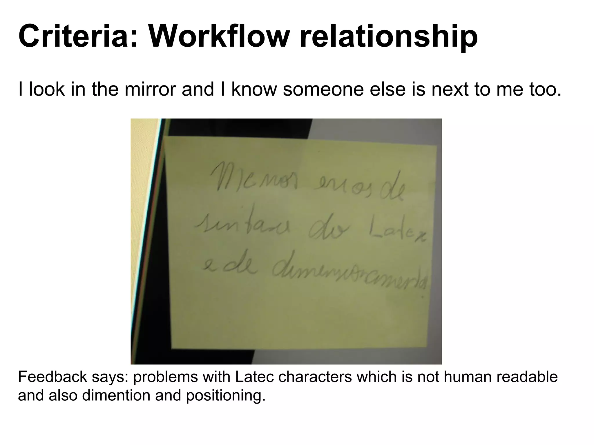 Criteria: Workflow relationship
I look in the mirror and I know someone else is next to me too.




Feedback says: problems with Latec characters which is not human readable
and also dimention and positioning.
 