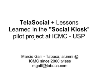 TelaSocial + Lessons
Learned in the "Social Kiosk"
 pilot project at ICMC - USP


    Marcio Galli - Taboca, alumni @
       ICMC since 2000 tvless
          mgalli@taboca.com
 