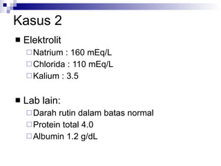 Kasus 2 Elektrolit Natrium : 160 mEq/L Chlorida : 110 mEq/L Kalium : 3.5 Lab lain: Darah rutin dalam batas normal Protein total 4.0  Albumin 1.2 g/dL 