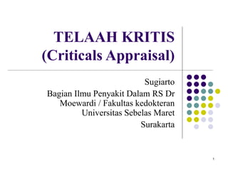 1
TELAAH KRITIS
(Criticals Appraisal)
Sugiarto
Bagian Ilmu Penyakit Dalam RS Dr
Moewardi / Fakultas kedokteran
Universitas Sebelas Maret
Surakarta
 