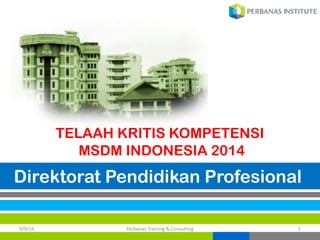 Direktorat Pendidikan Profesional
9/9/16 Perbanas Training	&	Consulting 1
TELAAH KRITIS KOMPETENSI
MSDM INDONESIA 2014
 