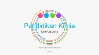 KIMIA B 2015
UNIVERSITAS RIAU
2017
Pendidikan Kimia
 