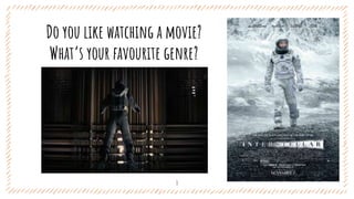 Do you like watching a movie?
What’s your favourite genre?
1
 