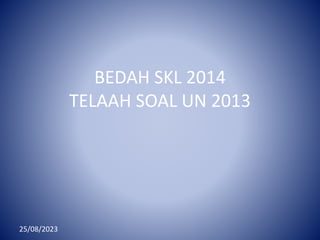 BEDAH SKL 2014
TELAAH SOAL UN 2013
25/08/2023
 