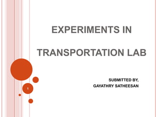 EXPERIMENTS IN
TRANSPORTATION LAB
SUBMITTED BY,
GAYATHRY SATHEESAN
1
 
