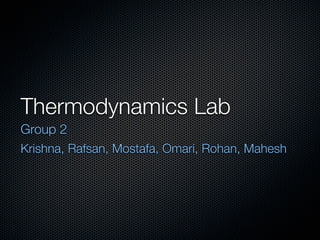 Thermodynamics Lab
Group 2
Krishna, Rafsan, Mostafa, Omari, Rohan, Mahesh
 